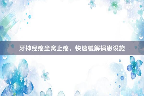 牙神经疼坐窝止疼，快速缓解祸患设施
