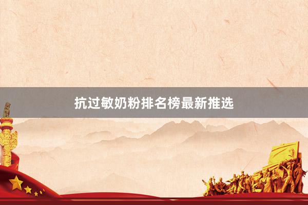 抗过敏奶粉排名榜最新推选