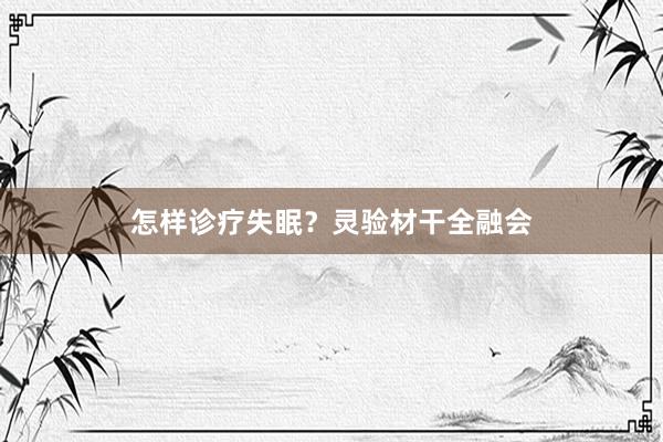 怎样诊疗失眠？灵验材干全融会